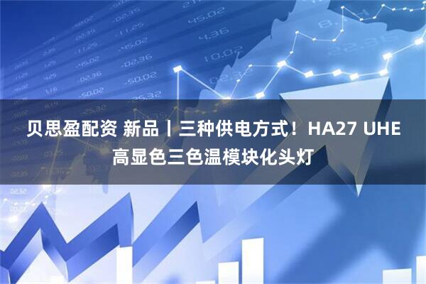 贝思盈配资 新品丨三种供电方式！HA27 UHE高显色三色温模块化头灯