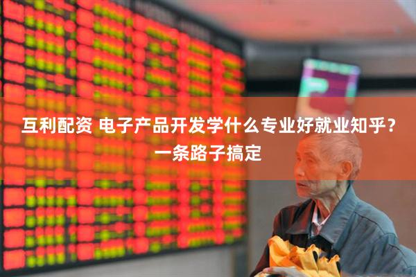 互利配资 电子产品开发学什么专业好就业知乎？一条路子搞定
