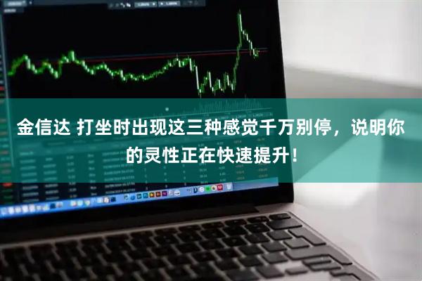 金信达 打坐时出现这三种感觉千万别停，说明你的灵性正在快速提升！