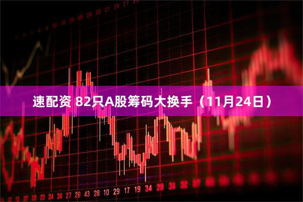 速配资 82只A股筹码大换手（11月24日）