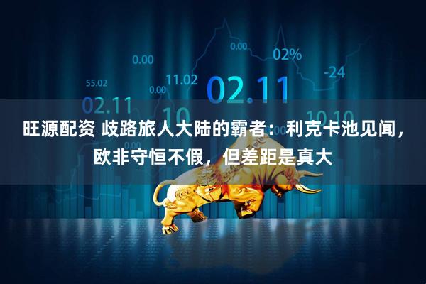 旺源配资 歧路旅人大陆的霸者：利克卡池见闻，欧非守恒不假，但差距是真大
