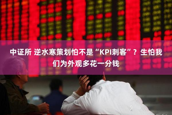 中证所 逆水寒策划怕不是“KPI刺客”？生怕我们为外观多花一分钱