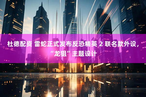 杜德配资 雷蛇正式发布反恐精英 2 联名款外设，“龙狙”主题设计