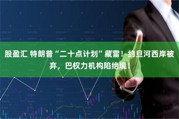 股盈汇 特朗普“二十点计划”藏雷！约旦河西岸被弃，巴权力机构陷绝境！