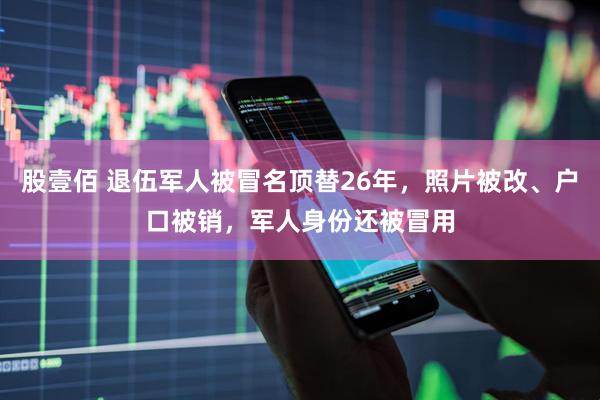 股壹佰 退伍军人被冒名顶替26年，照片被改、户口被销，军人身份还被冒用