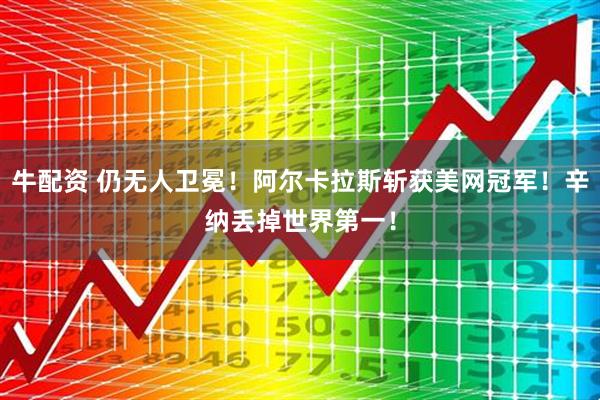 牛配资 仍无人卫冕！阿尔卡拉斯斩获美网冠军！辛纳丢掉世界第一！