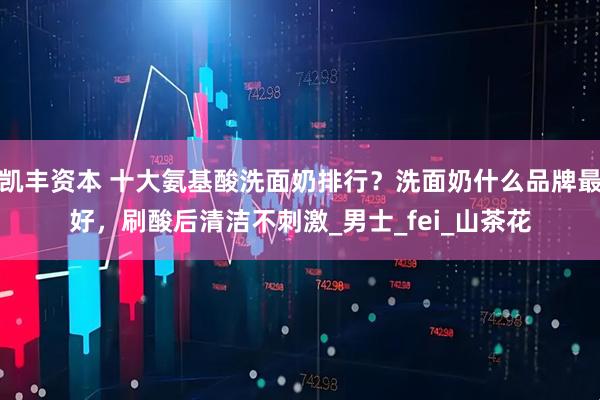 凯丰资本 十大氨基酸洗面奶排行？洗面奶什么品牌最好，刷酸后清洁不刺激_男士_fei_山茶花
